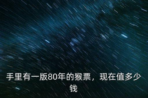 手里有一版80年的猴票，現(xiàn)在值多少錢
