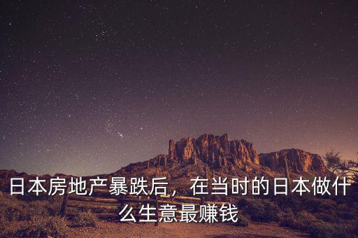 日本房地產(chǎn)暴跌后，在當(dāng)時(shí)的日本做什么生意最賺錢