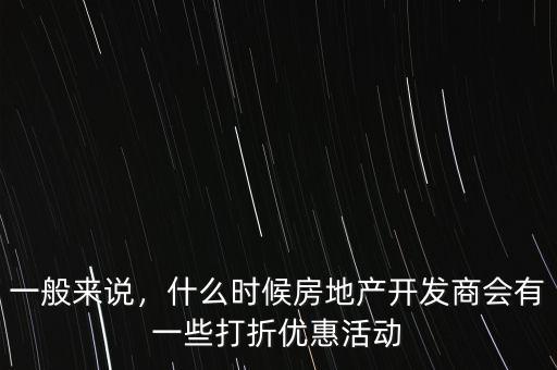 一般來說，什么時候房地產(chǎn)開發(fā)商會有一些打折優(yōu)惠活動