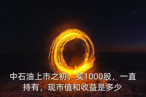 中石油上市之初，買1000股，一直持有，現(xiàn)市值和收益是多少