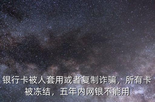 銀行卡被人套用或者復(fù)制詐騙，所有卡被凍結(jié)，五年內(nèi)網(wǎng)銀不能用