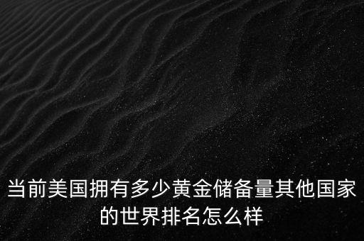 當(dāng)前美國(guó)擁有多少黃金儲(chǔ)備量其他國(guó)家的世界排名怎么樣