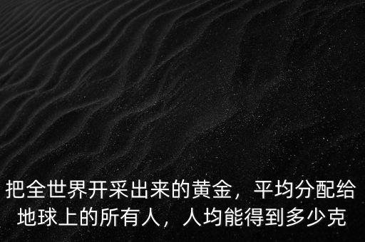把全世界開采出來的黃金，平均分配給地球上的所有人，人均能得到多少克