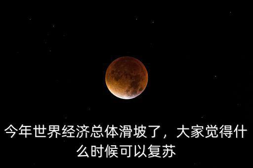 今年世界經(jīng)濟總體滑坡了，大家覺得什么時候可以復(fù)蘇