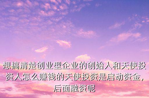 想搞清楚創(chuàng)業(yè)型企業(yè)的創(chuàng)始人和天使投資人怎么賺錢的天使投資是啟動資金，后面融資呢