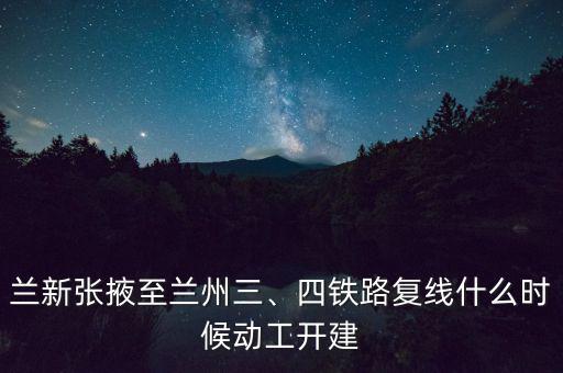 蘭新張掖至蘭州三、四鐵路復(fù)線什么時(shí)候動(dòng)工開建