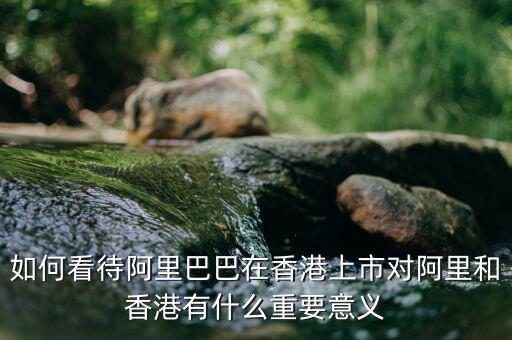 如何看待阿里巴巴在香港上市對(duì)阿里和香港有什么重要意義