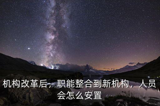機(jī)構(gòu)改革后，職能整合到新機(jī)構(gòu)，人員會(huì)怎么安置