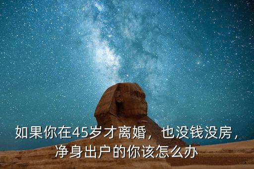 如果你在45歲才離婚，也沒錢沒房，凈身出戶的你該怎么辦