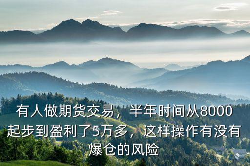有人做期貨交易，半年時(shí)間從8000起步到盈利了5萬(wàn)多，這樣操作有沒(méi)有爆倉(cāng)的風(fēng)險(xiǎn)