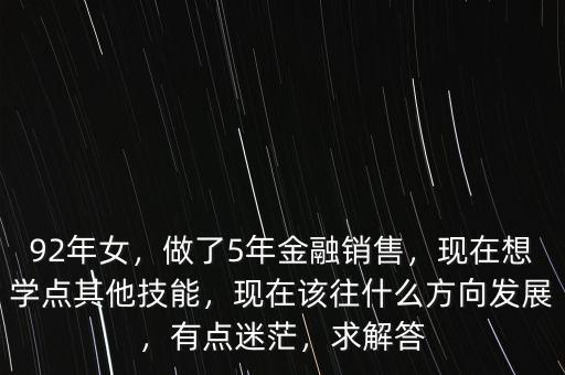 92年女，做了5年金融銷(xiāo)售，現(xiàn)在想學(xué)點(diǎn)其他技能，現(xiàn)在該往什么方向發(fā)展，有點(diǎn)迷茫，求解答