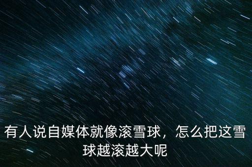 有人說自媒體就像滾雪球，怎么把這雪球越滾越大呢