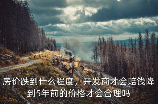房價跌到什么程度，開發(fā)商才會賠錢降到5年前的價格才會合理嗎