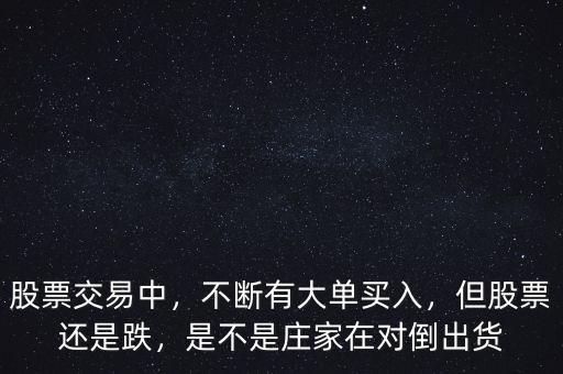 股票交易中，不斷有大單買入，但股票還是跌，是不是莊家在對(duì)倒出貨