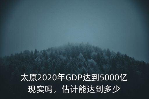 太原2020年GDP達(dá)到5000億現(xiàn)實(shí)嗎，估計(jì)能達(dá)到多少
