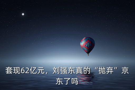 套現(xiàn)62億元，劉強(qiáng)東真的“拋棄”京東了嗎