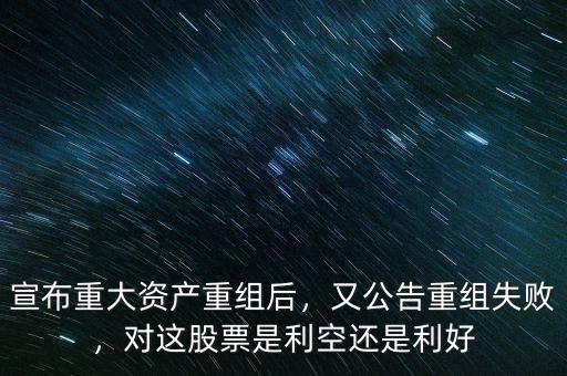 宣布重大資產(chǎn)重組后，又公告重組失敗，對(duì)這股票是利空還是利好