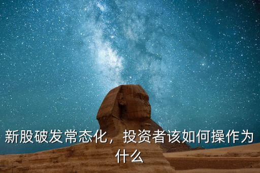 新股破發(fā)常態(tài)化，投資者該如何操作為什么