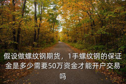 假設(shè)做螺紋鋼期貨，1手螺紋鋼的保證金是多少需要50萬資金才能開戶交易嗎