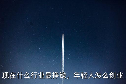 現(xiàn)在什么行業(yè)最掙錢，年輕人怎么創(chuàng)業(yè)