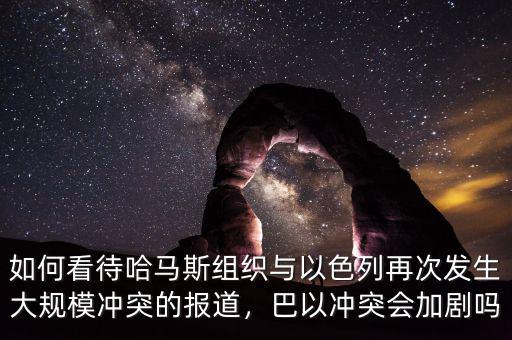如何看待哈馬斯組織與以色列再次發(fā)生大規(guī)模沖突的報(bào)道，巴以沖突會(huì)加劇嗎