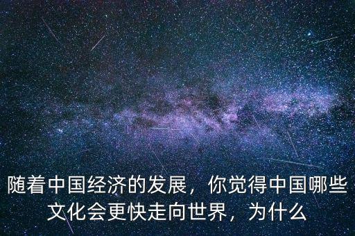 隨著中國經(jīng)濟的發(fā)展，你覺得中國哪些文化會更快走向世界，為什么