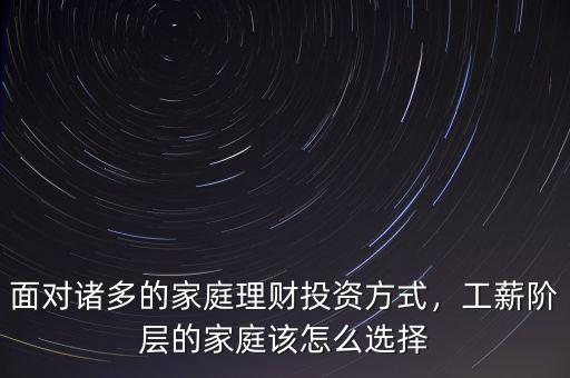 面對(duì)諸多的家庭理財(cái)投資方式，工薪階層的家庭該怎么選擇