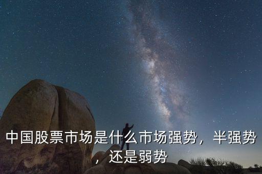 中國股票市場是什么市場強(qiáng)勢，半強(qiáng)勢，還是弱勢