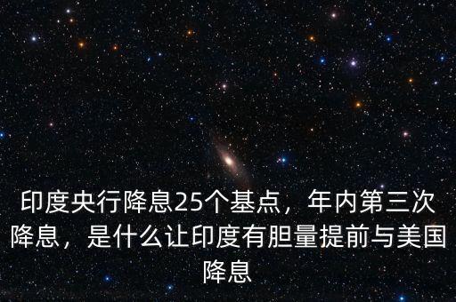 印度央行降息25個(gè)基點(diǎn)，年內(nèi)第三次降息，是什么讓印度有膽量提前與美國降息