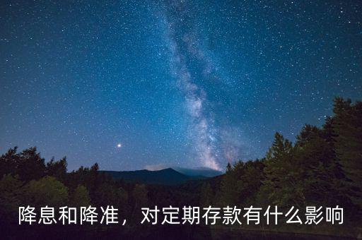 降息和降準(zhǔn)，對(duì)定期存款有什么影響