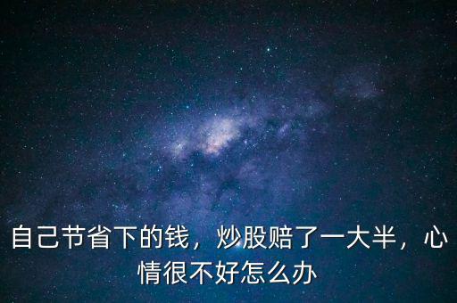 自己節(jié)省下的錢，炒股賠了一大半，心情很不好怎么辦