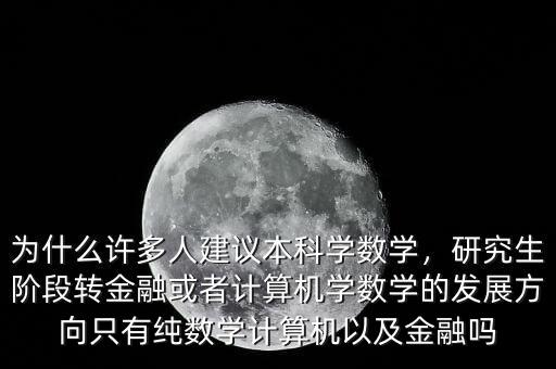 為什么許多人建議本科學(xué)數(shù)學(xué)，研究生階段轉(zhuǎn)金融或者計算機學(xué)數(shù)學(xué)的發(fā)展方向只有純數(shù)學(xué)計算機以及金融嗎