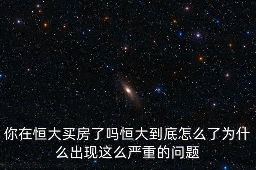 你在恒大買房了嗎恒大到底怎么了為什么出現(xiàn)這么嚴(yán)重的問題