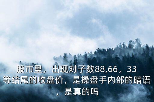 股市里，出現(xiàn)對子數(shù)88,66，33等結(jié)尾的收盤價，是操盤手內(nèi)部的暗語，是真的嗎