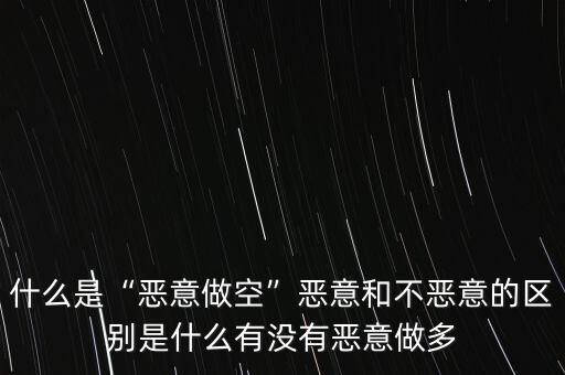 什么是“惡意做空”惡意和不惡意的區(qū)別是什么有沒(méi)有惡意做多