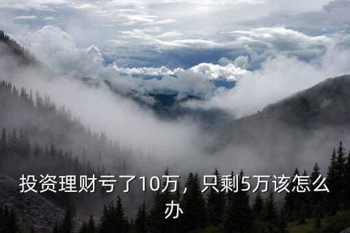 投資理財(cái)虧了10萬，只剩5萬該怎么辦
