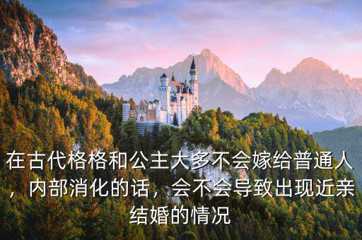 在古代格格和公主大多不會(huì)嫁給普通人，內(nèi)部消化的話(huà)，會(huì)不會(huì)導(dǎo)致出現(xiàn)近親結(jié)婚的情況