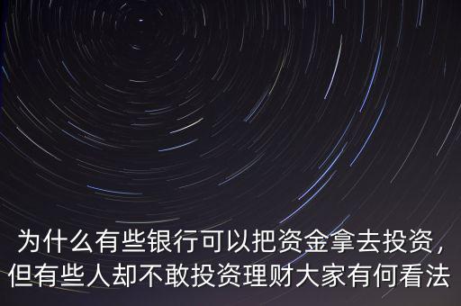 為什么有些銀行可以把資金拿去投資，但有些人卻不敢投資理財(cái)大家有何看法