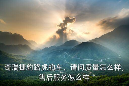 奇瑞捷豹路虎的車，請問質(zhì)量怎么樣，售后服務(wù)怎么樣