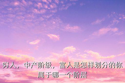 窮人，中產(chǎn)階級，富人是怎樣劃分的你屬于哪一個階層