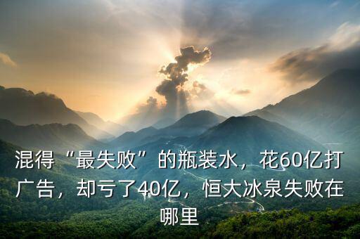 混得“最失敗”的瓶裝水，花60億打廣告，卻虧了40億，恒大冰泉失敗在哪里