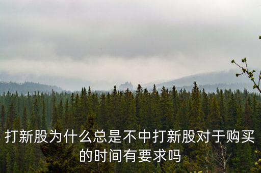 打新股為什么總是不中打新股對(duì)于購(gòu)買的時(shí)間有要求嗎