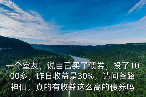 一個(gè)室友，說(shuō)自己買了債券，投了1000多，昨日收益是30%，請(qǐng)問(wèn)各路神仙，真的有收益這么高的債券嗎
