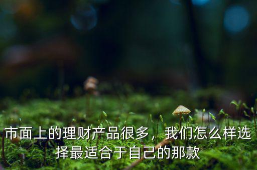 市面上的理財(cái)產(chǎn)品很多，我們?cè)趺礃舆x擇最適合于自己的那款