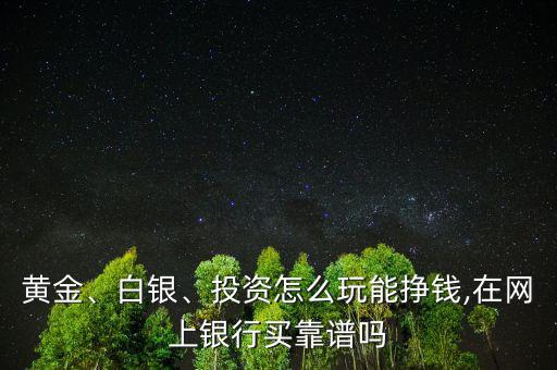 黃金、白銀、投資怎么玩能掙錢,在網(wǎng)上銀行買靠譜嗎