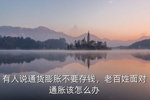 有人說通貨膨脹不要存錢，老百姓面對通脹該怎么辦