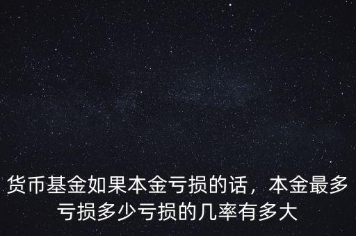 貨幣基金如果本金虧損的話，本金最多虧損多少虧損的幾率有多大