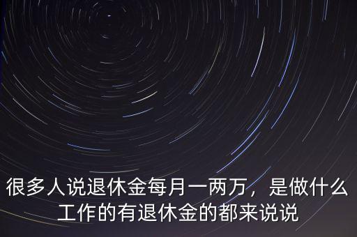 很多人說(shuō)退休金每月一兩萬(wàn)，是做什么工作的有退休金的都來(lái)說(shuō)說(shuō)