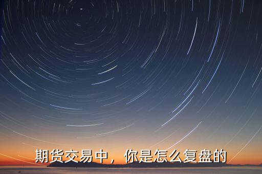期貨交易中，你是怎么復(fù)盤的