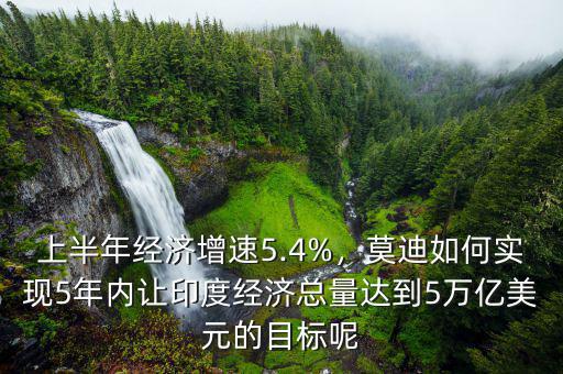 上半年經(jīng)濟(jì)增速5.4%，莫迪如何實現(xiàn)5年內(nèi)讓印度經(jīng)濟(jì)總量達(dá)到5萬億美元的目標(biāo)呢